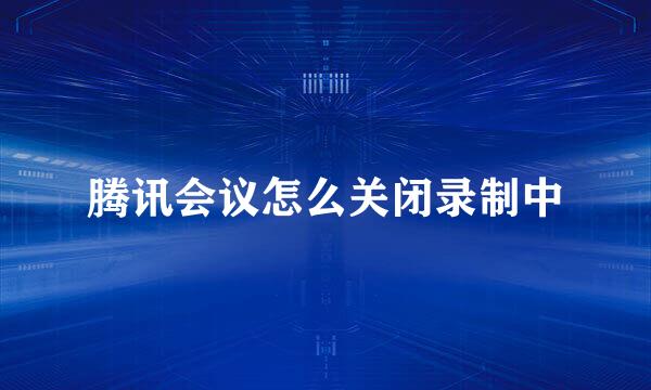 腾讯会议怎么关闭录制中