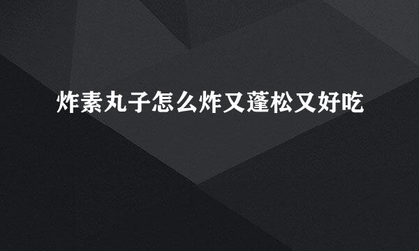 炸素丸子怎么炸又蓬松又好吃
