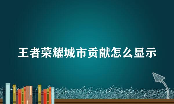 王者荣耀城市贡献怎么显示