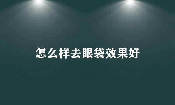 怎么样去眼袋效果好