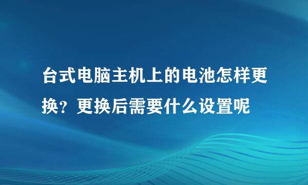 台式电脑主机上的电池怎样更换?更换后需要什么设置呢