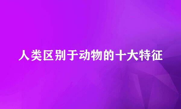 人类区别于动物的十大特征