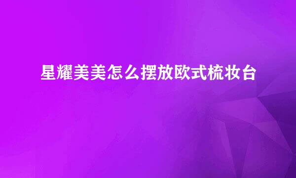 星耀美美怎么摆放欧式梳妆台