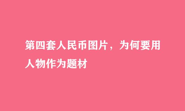 第四套人民币图片，为何要用人物作为题材