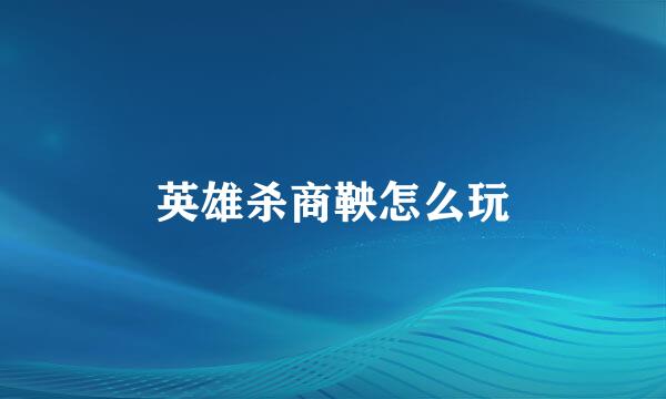 英雄杀商鞅怎么玩