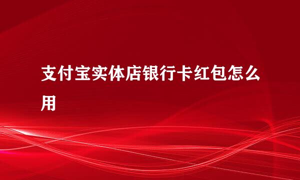 支付宝实体店银行卡红包怎么用