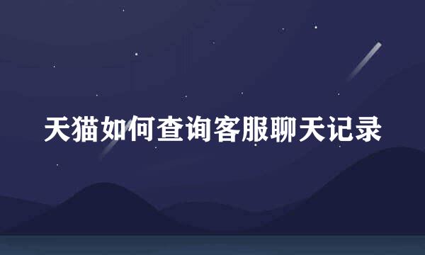 天猫如何查询客服聊天记录