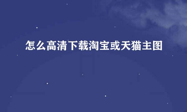 怎么高清下载淘宝或天猫主图
