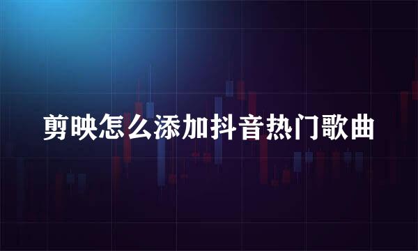 剪映怎么添加抖音热门歌曲