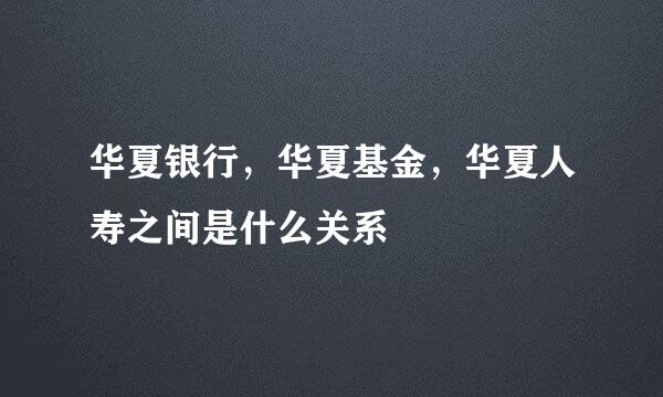 华夏银行，华夏基金，华夏人寿之间是什么关系
