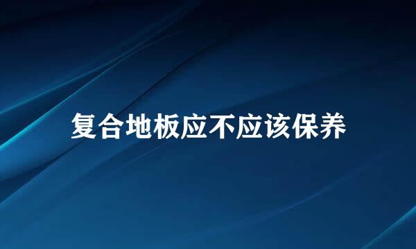 复合地板应不应该保养