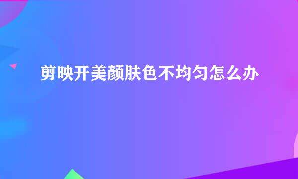剪映开美颜肤色不均匀怎么办
