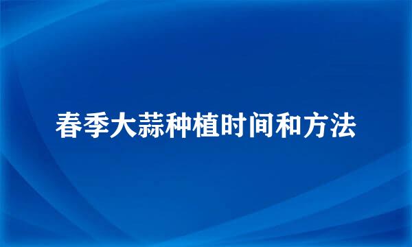 春季大蒜种植时间和方法