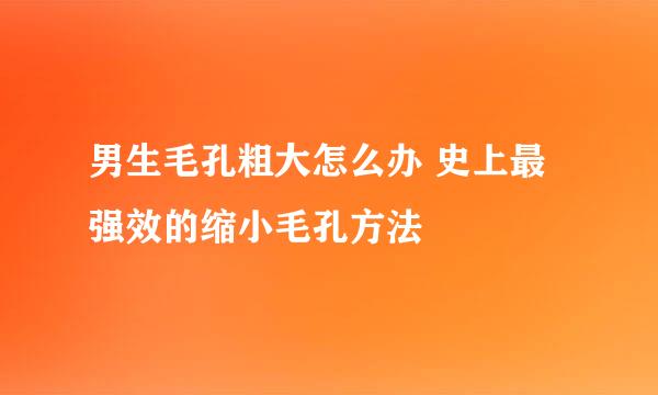 男生毛孔粗大怎么办 史上最强效的缩小毛孔方法