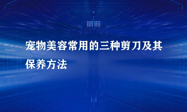 宠物美容常用的三种剪刀及其保养方法