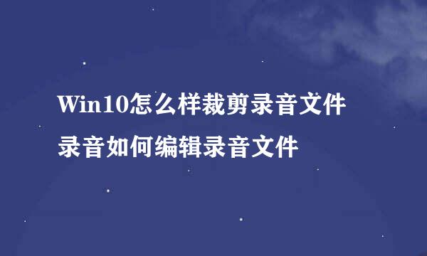 Win10怎么样裁剪录音文件 录音如何编辑录音文件