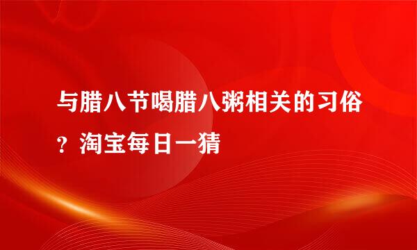 与腊八节喝腊八粥相关的习俗？淘宝每日一猜
