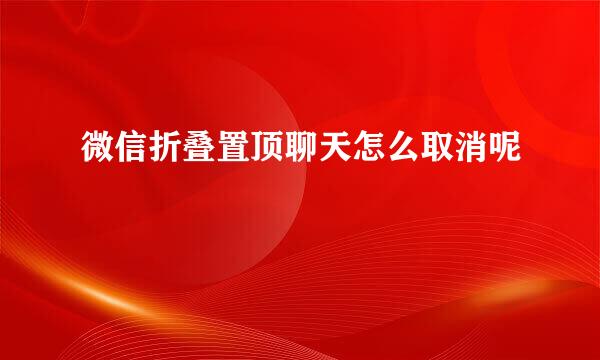 微信折叠置顶聊天怎么取消呢