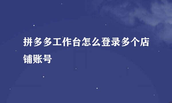 拼多多工作台怎么登录多个店铺账号