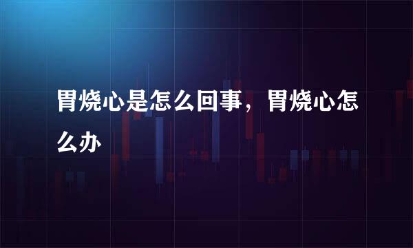 胃烧心是怎么回事,胃烧心怎么办