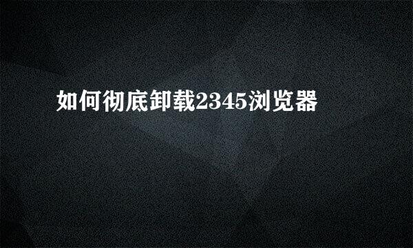 如何彻底卸载2345浏览器