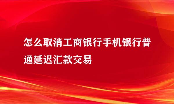 怎么取消工商银行手机银行普通延迟汇款交易