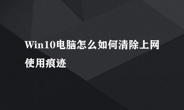 Win10电脑怎么如何清除上网使用痕迹