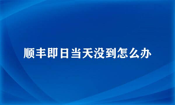 顺丰即日当天没到怎么办