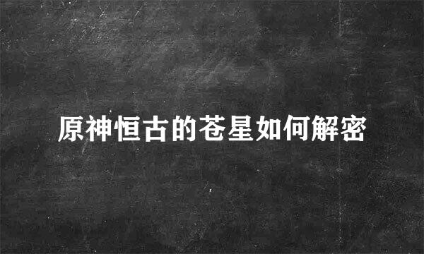 原神恒古的苍星如何解密