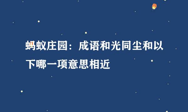 蚂蚁庄园：成语和光同尘和以下哪一项意思相近