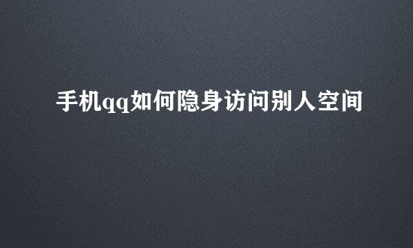手机qq如何隐身访问别人空间