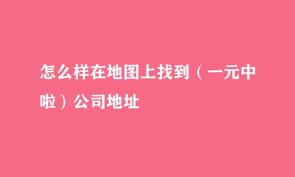 怎么样在地图上找到（一元中啦）公司地址