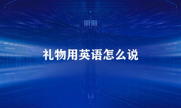 礼物用英语怎么说