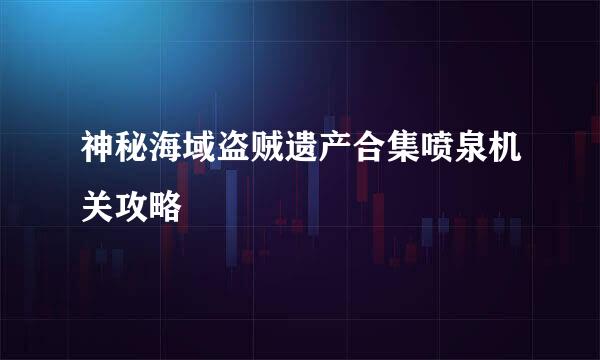神秘海域盗贼遗产合集喷泉机关攻略