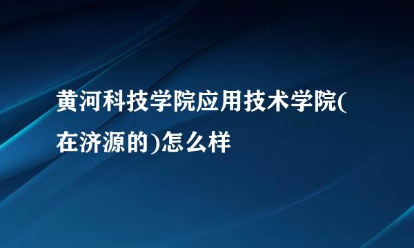 黄河科技学院应用技术学院(在济源的)怎么样