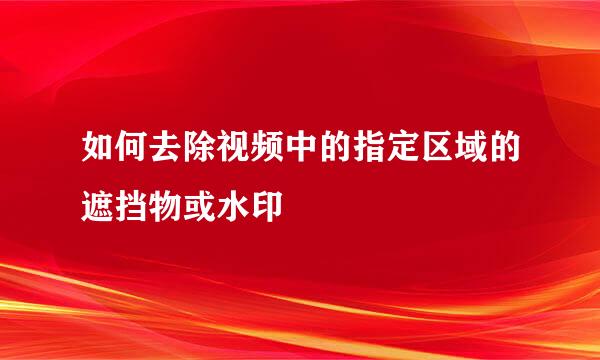 如何去除视频中的指定区域的遮挡物或水印