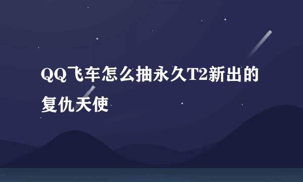 QQ飞车怎么抽永久T2新出的复仇天使