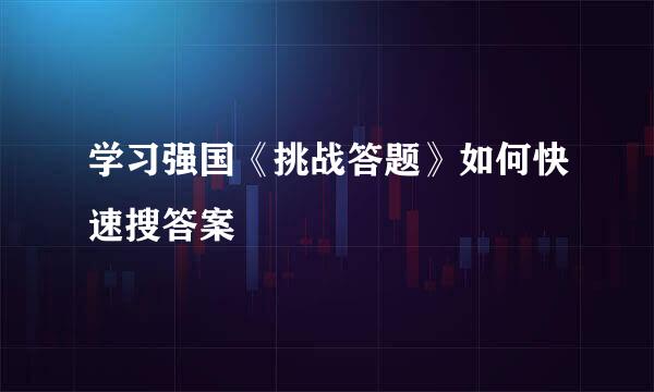 学习强国《挑战答题》如何快速搜答案