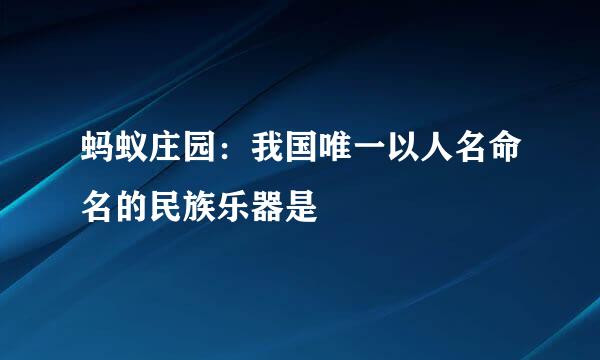 蚂蚁庄园：我国唯一以人名命名的民族乐器是