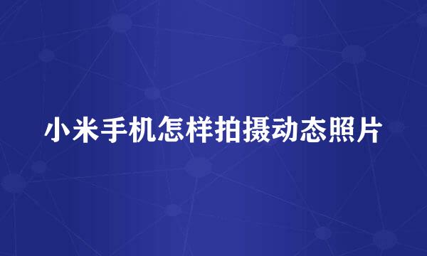 小米手机怎样拍摄动态照片
