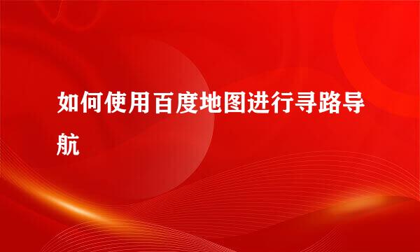 如何使用百度地图进行寻路导航