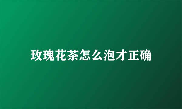 玫瑰花茶怎么泡才正确