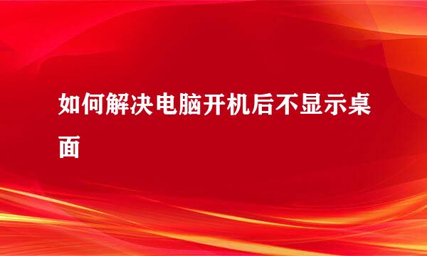 如何解决电脑开机后不显示桌面
