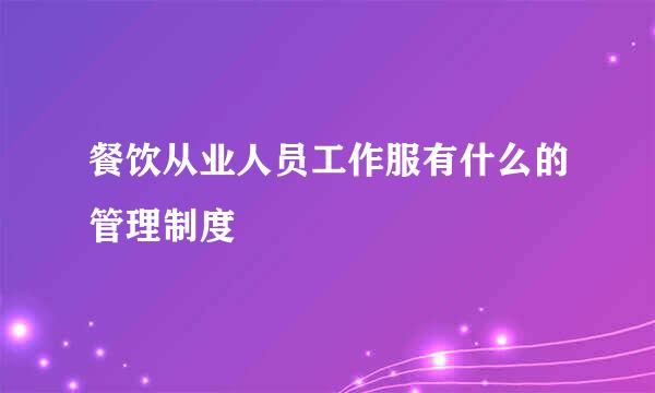 餐饮从业人员工作服有什么的管理制度