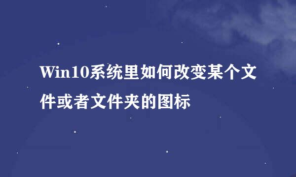Win10系统里如何改变某个文件或者文件夹的图标