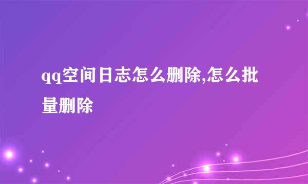 qq空间日志怎么删除,怎么批量删除
