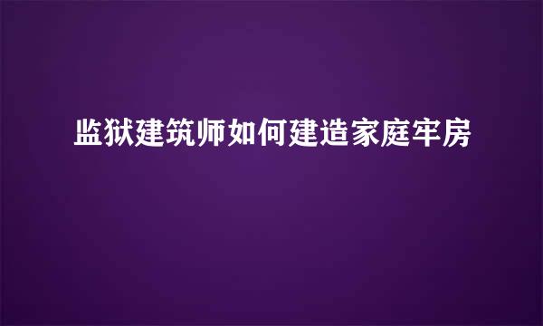 监狱建筑师如何建造家庭牢房