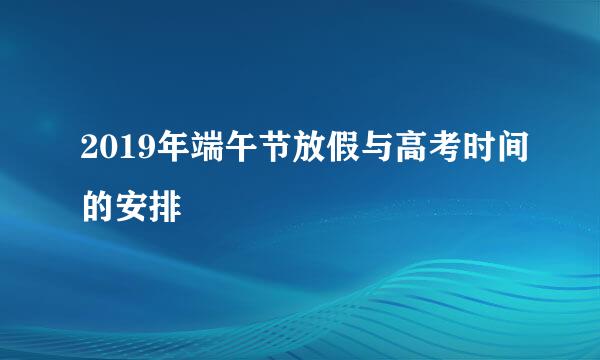2019年端午节放假与高考时间的安排