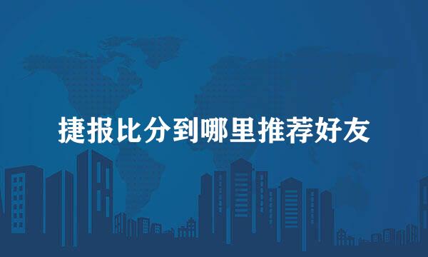 捷报比分到哪里推荐好友