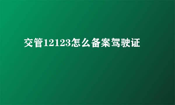 交管12123怎么备案驾驶证